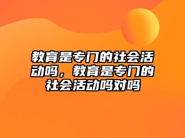 教育是專門的社會活動嗎，教育是專門的社會活動嗎對嗎