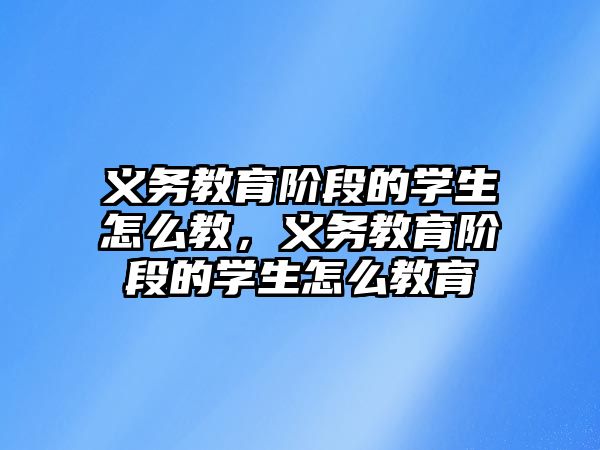 義務教育階段的學生怎么教，義務教育階段的學生怎么教育