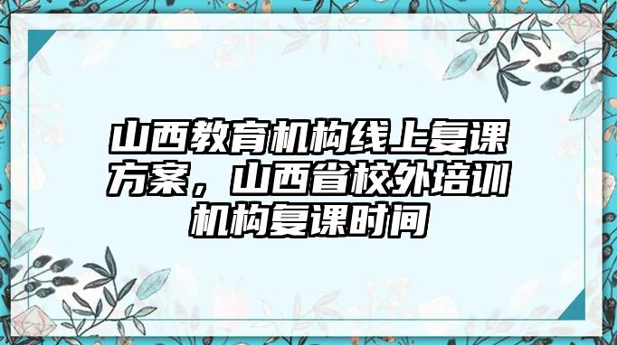 山西教育機構線上復課方案，山西省校外培訓機構復課時間