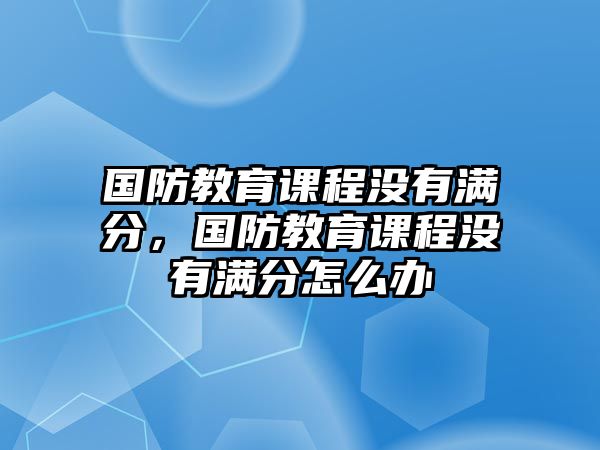 國防教育課程沒有滿分，國防教育課程沒有滿分怎么辦