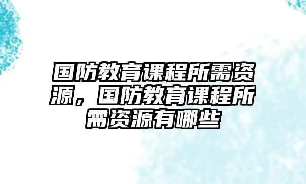 國防教育課程所需資源，國防教育課程所需資源有哪些