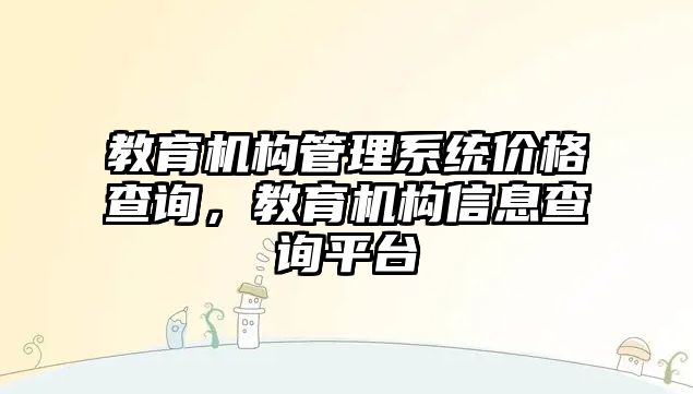 教育機構管理系統價格查詢，教育機構信息查詢平臺