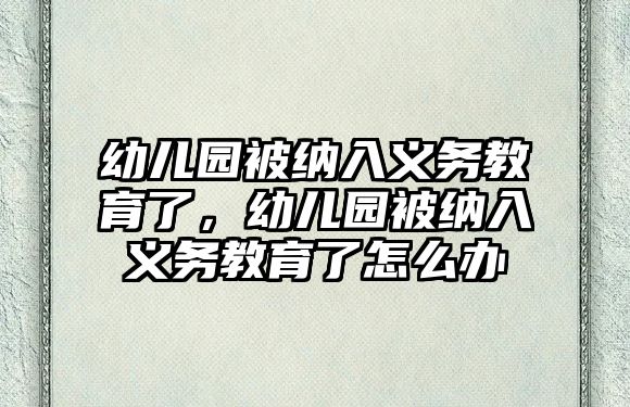 幼兒園被納入義務(wù)教育了，幼兒園被納入義務(wù)教育了怎么辦