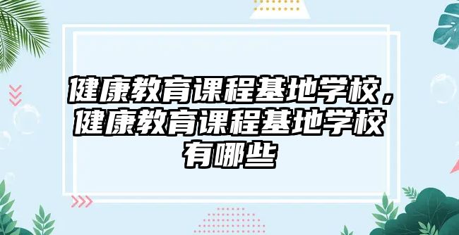 健康教育課程基地學(xué)校，健康教育課程基地學(xué)校有哪些