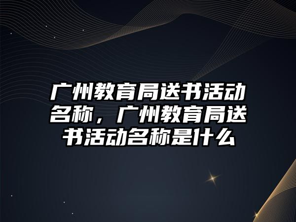 廣州教育局送書活動名稱，廣州教育局送書活動名稱是什么