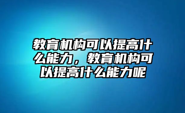 教育機構可以提高什么能力，教育機構可以提高什么能力呢