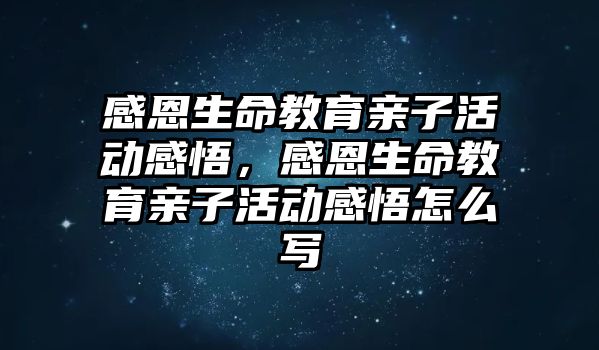 感恩生命教育親子活動感悟，感恩生命教育親子活動感悟怎么寫