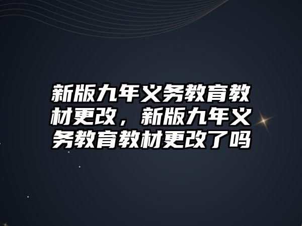 新版九年義務(wù)教育教材更改，新版九年義務(wù)教育教材更改了嗎