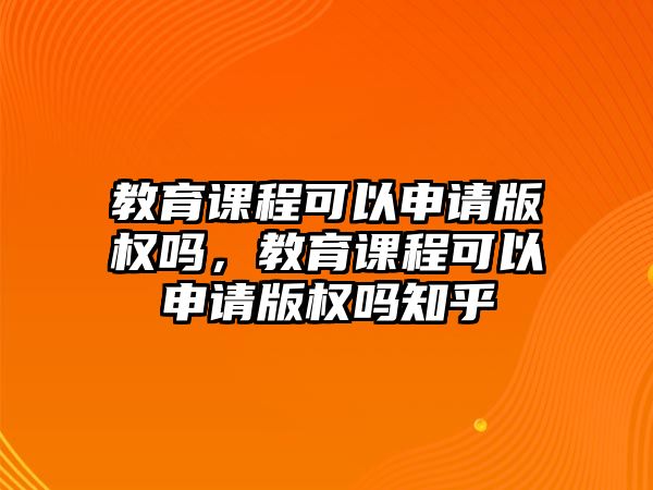 教育課程可以申請(qǐng)版權(quán)嗎，教育課程可以申請(qǐng)版權(quán)嗎知乎