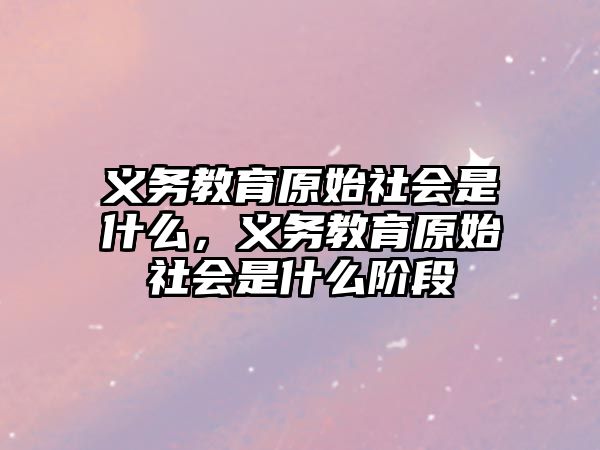 義務教育原始社會是什么，義務教育原始社會是什么階段