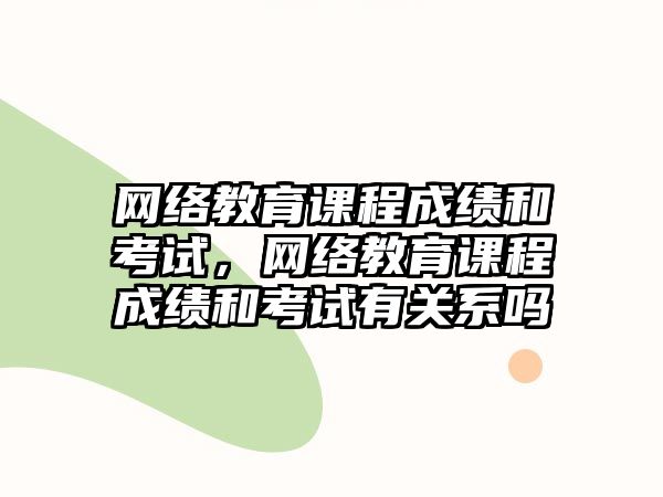 網絡教育課程成績和考試，網絡教育課程成績和考試有關系嗎