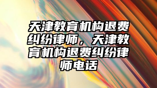 天津教育機構退費糾紛律師，天津教育機構退費糾紛律師電話