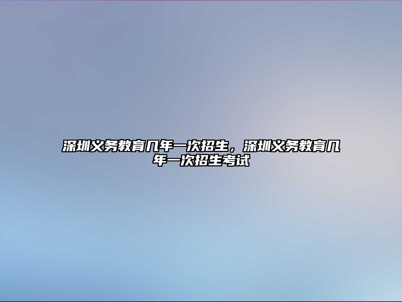 深圳義務教育幾年一次招生，深圳義務教育幾年一次招生考試