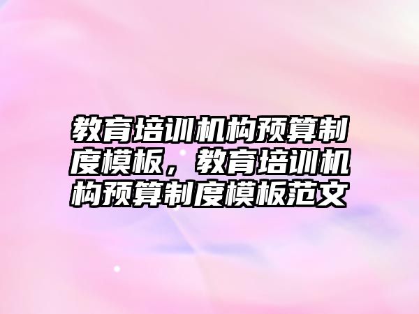 教育培訓機構預算制度模板，教育培訓機構預算制度模板范文