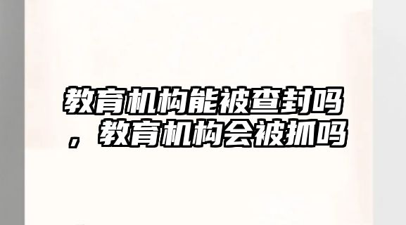 教育機構能被查封嗎，教育機構會被抓嗎