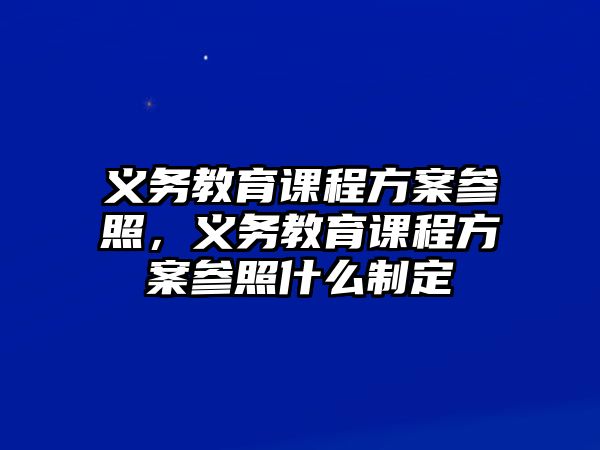 義務教育課程方案參照，義務教育課程方案參照什么制定