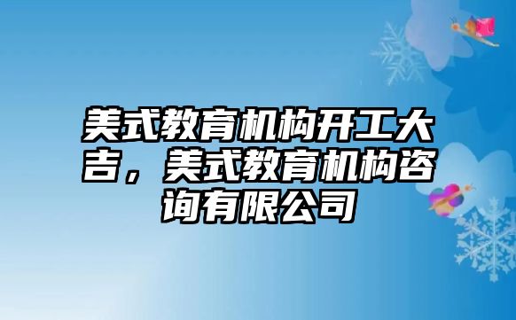 美式教育機構開工大吉，美式教育機構咨詢有限公司