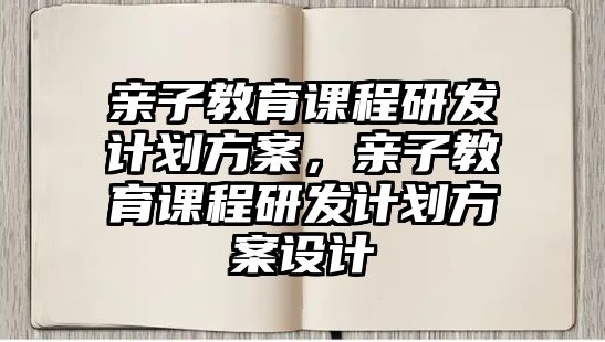 親子教育課程研發計劃方案，親子教育課程研發計劃方案設計