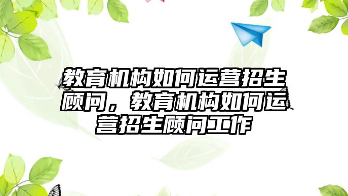 教育機構(gòu)如何運營招生顧問，教育機構(gòu)如何運營招生顧問工作