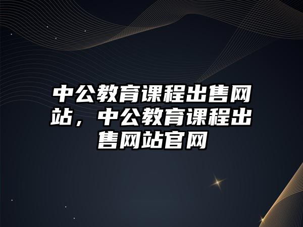 中公教育課程出售網站，中公教育課程出售網站官網