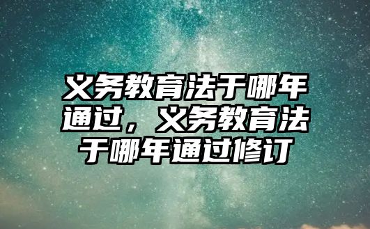 義務教育法于哪年通過，義務教育法于哪年通過修訂