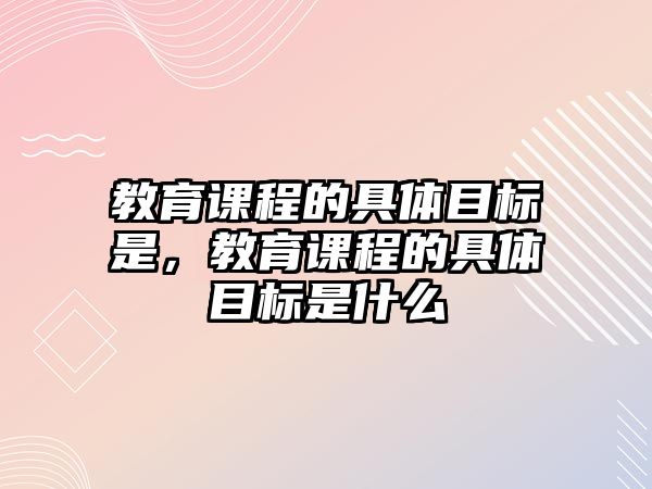 教育課程的具體目標(biāo)是，教育課程的具體目標(biāo)是什么