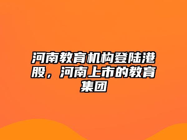 河南教育機構登陸港股，河南上市的教育集團