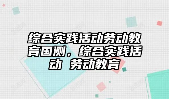 綜合實踐活動勞動教育國測，綜合實踐活動 勞動教育