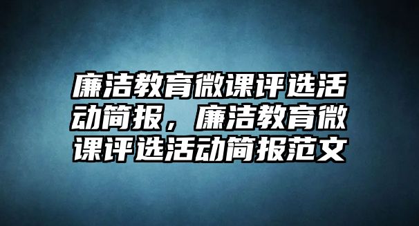 廉潔教育微課評選活動簡報，廉潔教育微課評選活動簡報范文