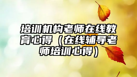 培訓機構老師在線教育心得（在線輔導老師培訓心得）