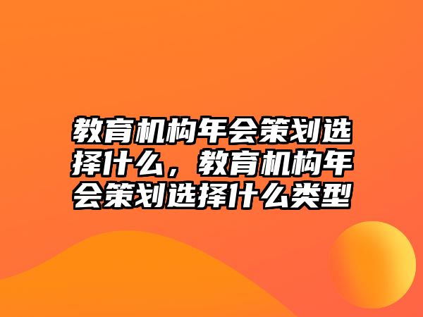 教育機構年會策劃選擇什么，教育機構年會策劃選擇什么類型