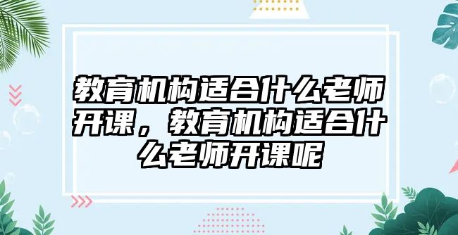 教育機構適合什么老師開課，教育機構適合什么老師開課呢