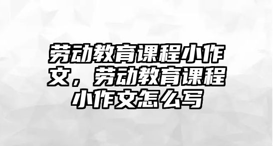 勞動教育課程小作文，勞動教育課程小作文怎么寫