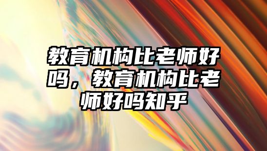 教育機構比老師好嗎，教育機構比老師好嗎知乎