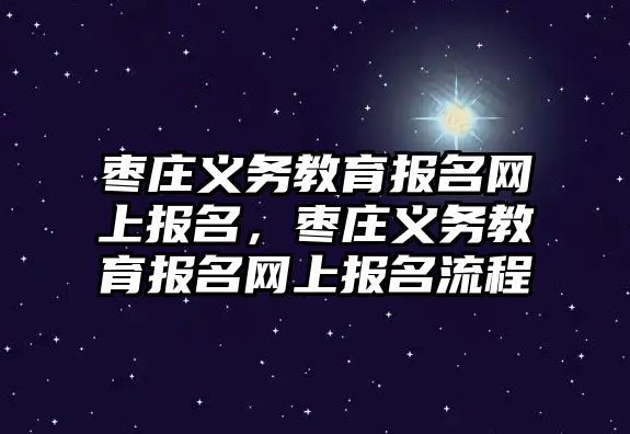 棗莊義務教育報名網上報名，棗莊義務教育報名網上報名流程