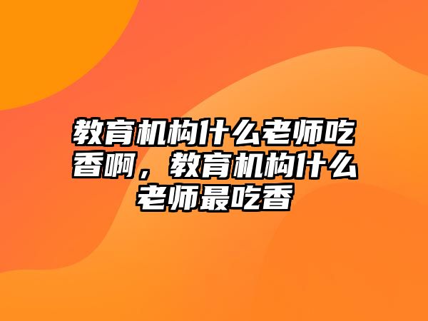 教育機構什么老師吃香啊，教育機構什么老師最吃香