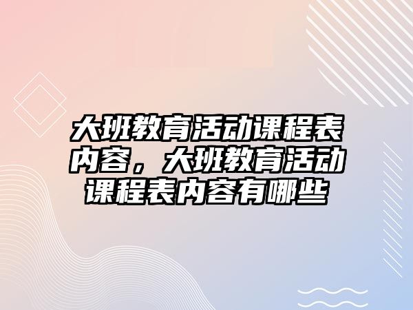 大班教育活動課程表內容，大班教育活動課程表內容有哪些