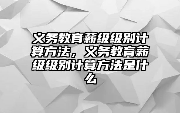 義務教育薪級級別計算方法，義務教育薪級級別計算方法是什么