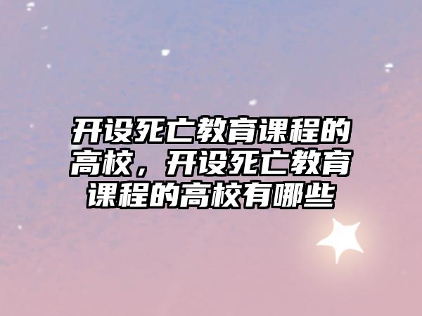 開設死亡教育課程的高校，開設死亡教育課程的高校有哪些