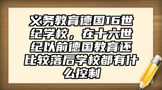 義務教育德國16世紀學校，在十六世紀以前德國教育還比較落后學校都有什么控制