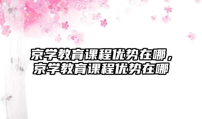 京學教育課程優勢在哪，京學教育課程優勢在哪