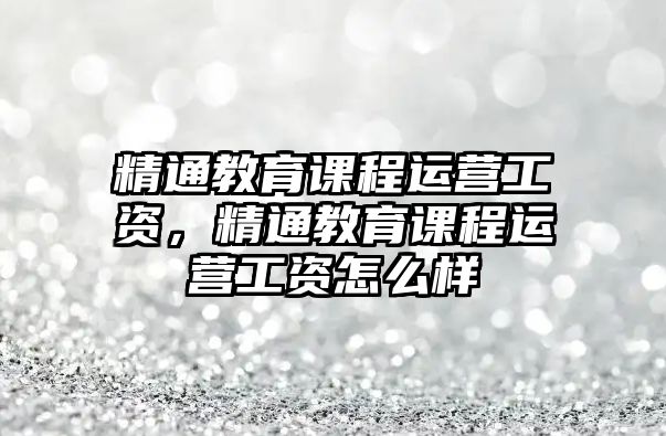 精通教育課程運營工資，精通教育課程運營工資怎么樣