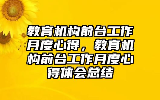 教育機構前臺工作月度心得，教育機構前臺工作月度心得體會總結