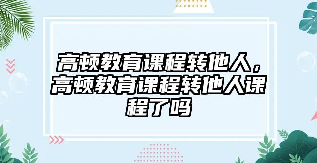 高頓教育課程轉他人，高頓教育課程轉他人課程了嗎