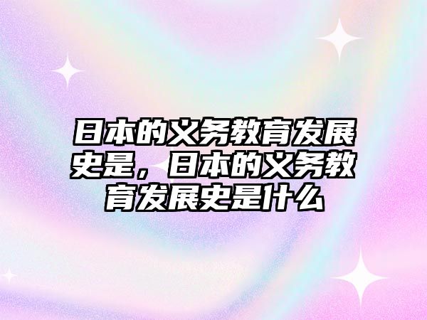 日本的義務教育發展史是，日本的義務教育發展史是什么