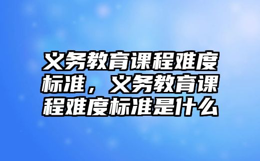 義務教育課程難度標準，義務教育課程難度標準是什么