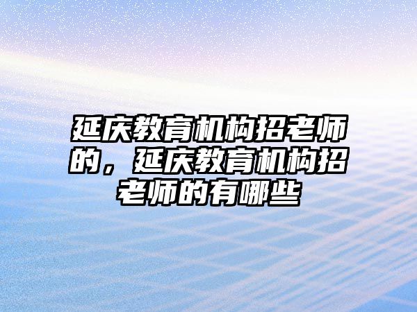 延慶教育機構招老師的，延慶教育機構招老師的有哪些