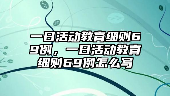 一日活動教育細(xì)則69例，一日活動教育細(xì)則69例怎么寫