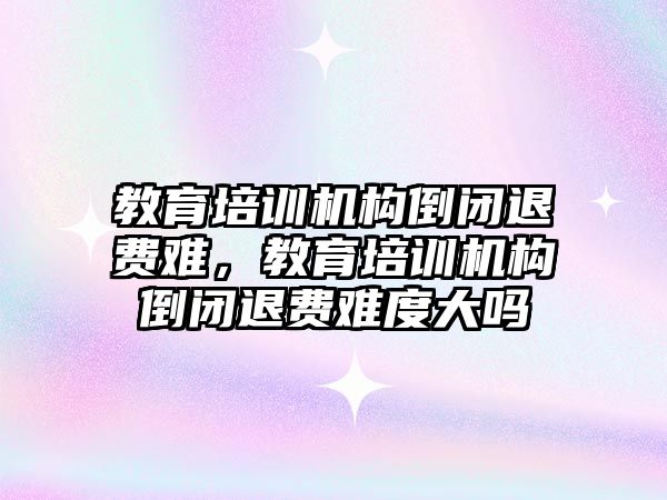 教育培訓機構倒閉退費難，教育培訓機構倒閉退費難度大嗎