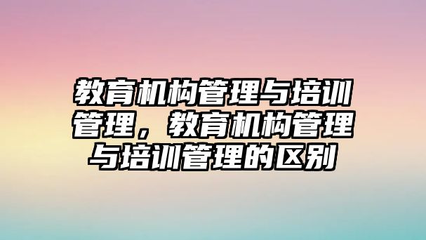 教育機構管理與培訓管理，教育機構管理與培訓管理的區別